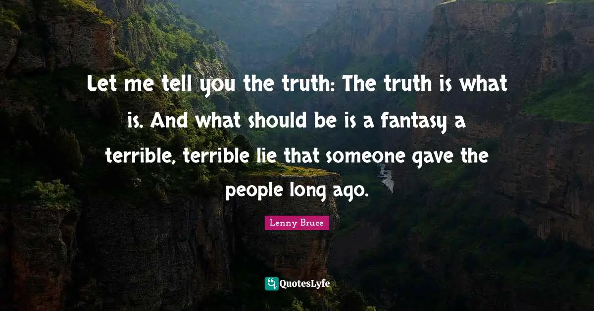 Terrible Quotes: "Let me tell you the truth: The truth is what is. And what should be is a fantasy a terrible, terrible lie that someone gave the people long ago."