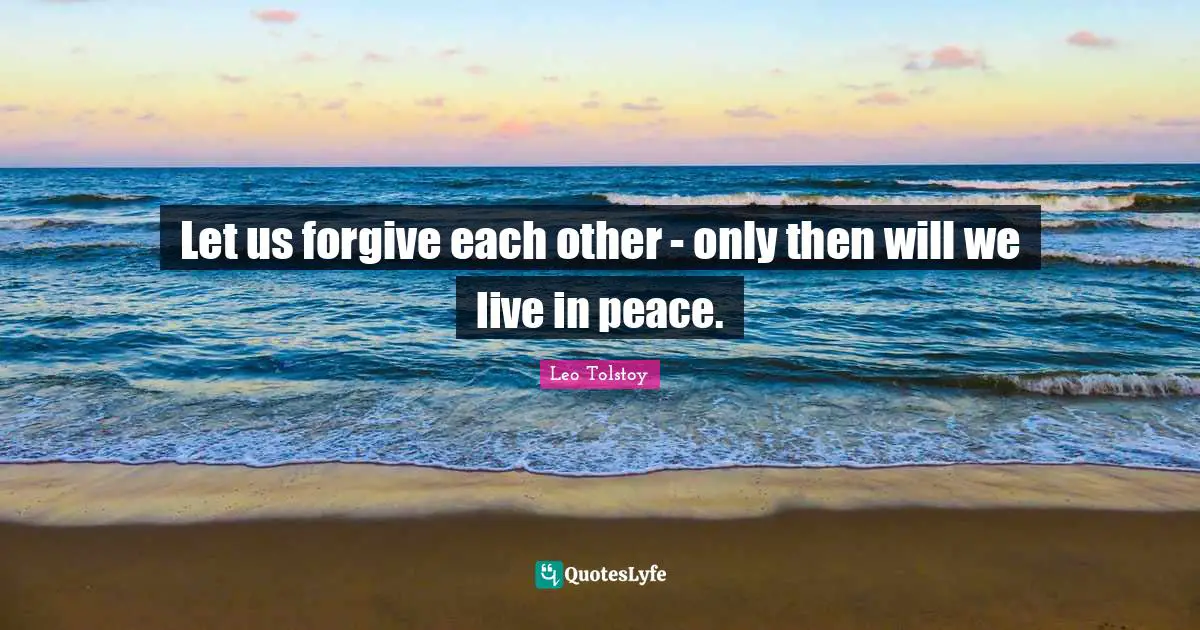 Let us forgive each other - only then will we live in peace.