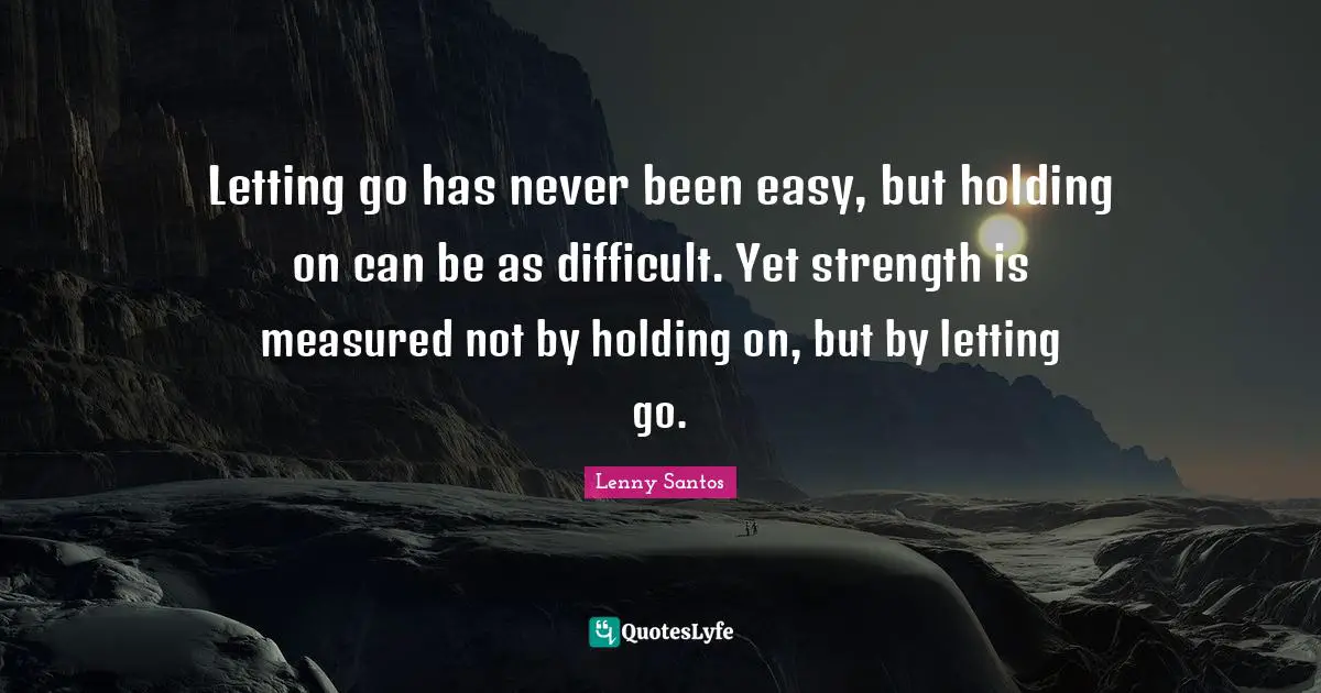 Lenny Santos Quotes: Letting go has never been easy, but holding on can be as difficult. Yet strength is measured not by holding on, but by letting go.