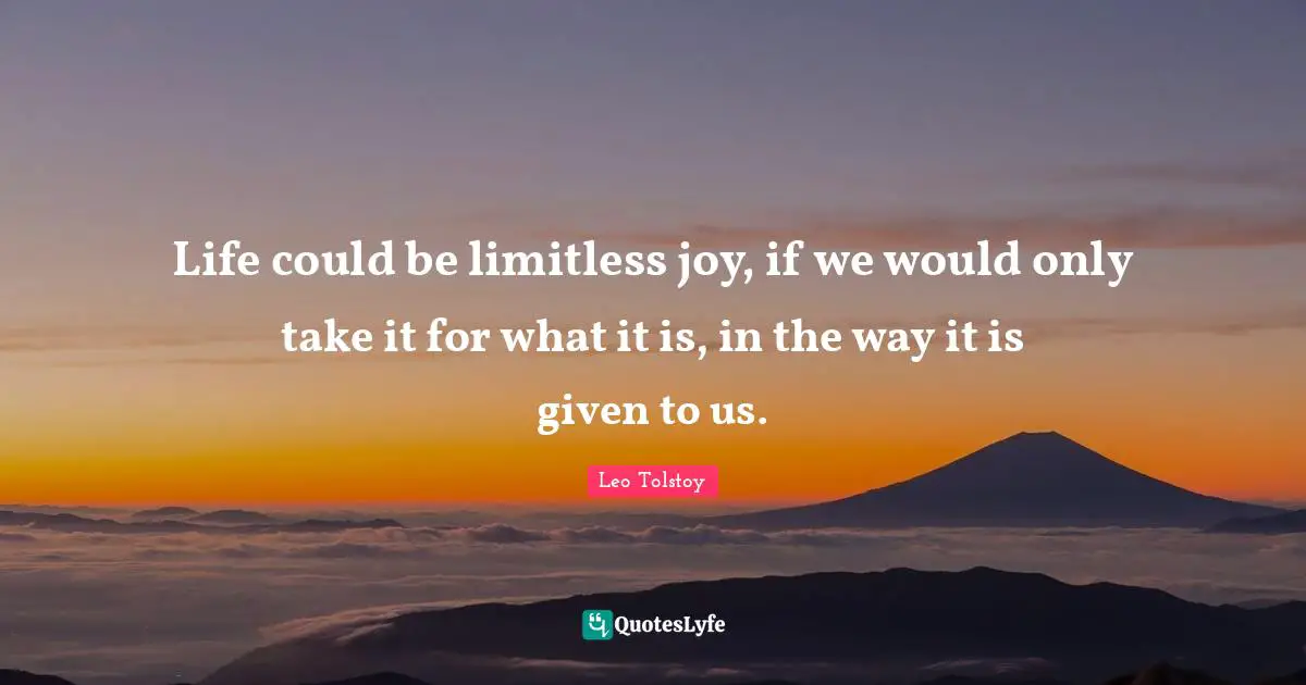 Limitless Quotes: "Life could be limitless joy, if we would only take it for what it is, in the way it is given to us."