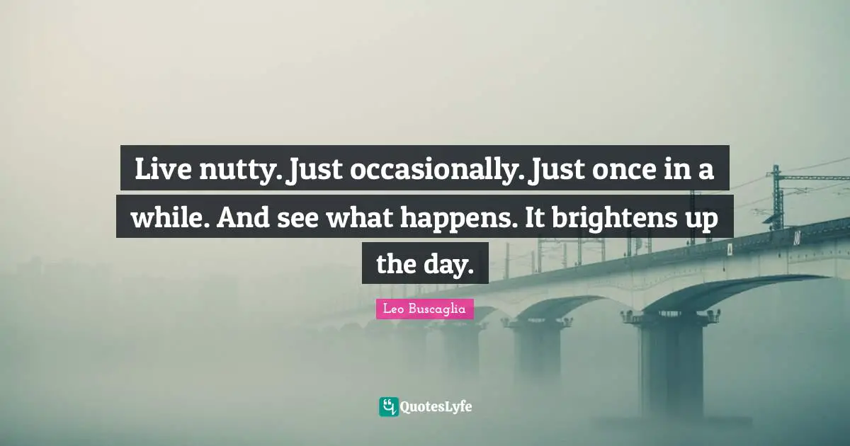 Leo Buscaglia Quotes: "Live nutty. Just occasionally. Just once in a while. And see what happens. It brightens up the day."