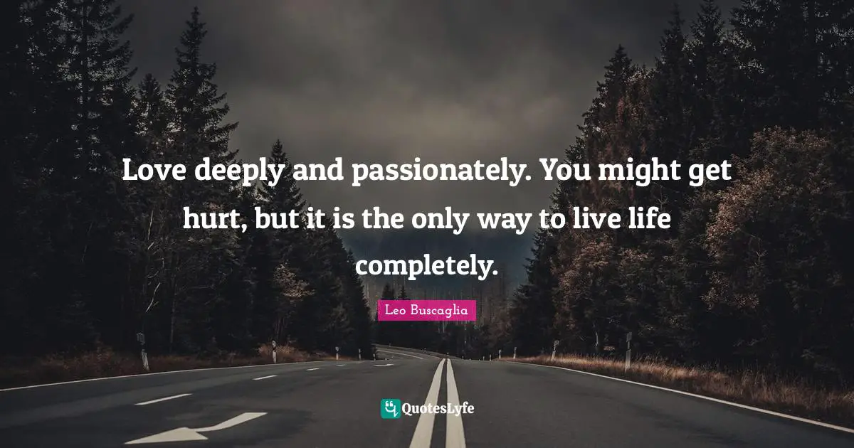 Love deeply and passionately. You might get hurt, but it is the only way to live life completely.