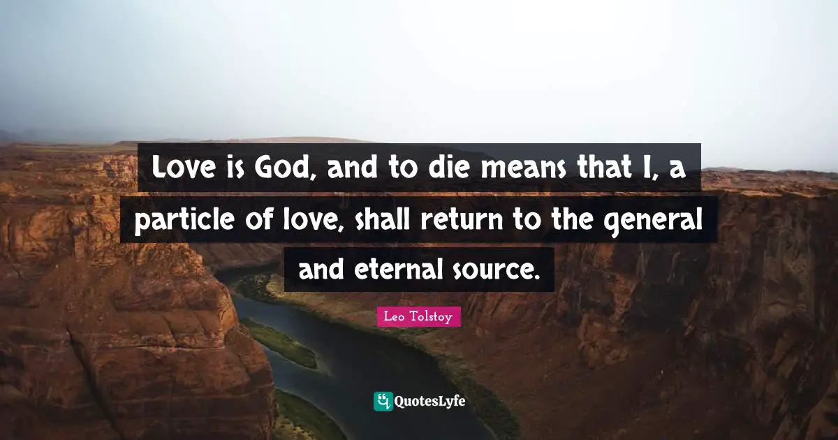 Love is God, and to die means that I, a particle of love, shall return to the general and eternal source.