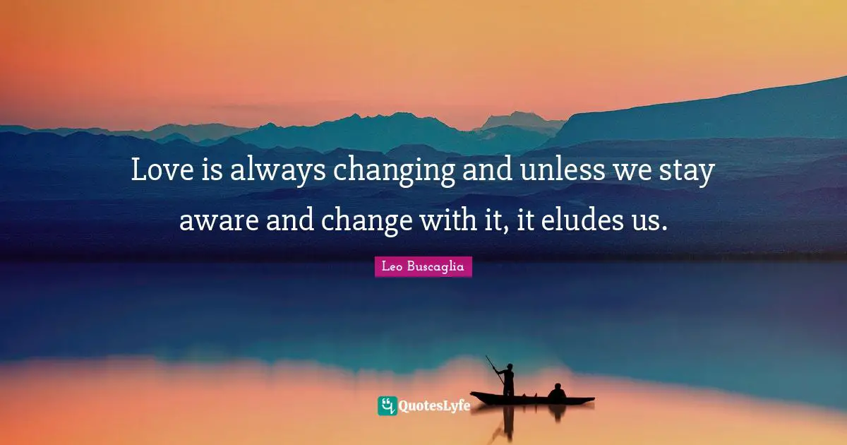 Love is always changing and unless we stay aware and change with it, it eludes us.
