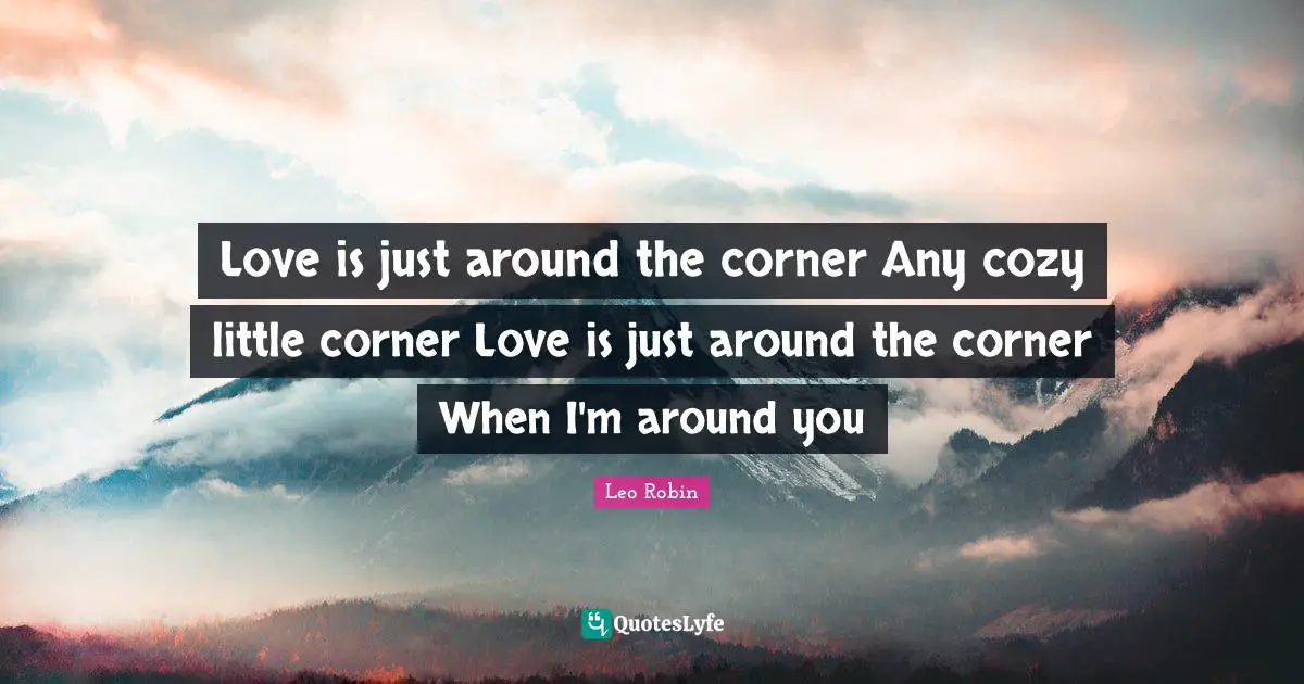 Love is just around the corner Any cozy little corner Love is just around the corner When I'm around you