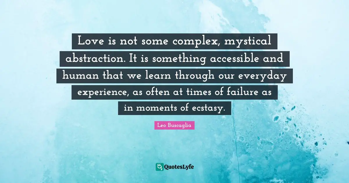 Love is not some complex, mystical abstraction. It is something accessible and human that we learn through our everyday experience, as often at times of failure as in moments of ecstasy.