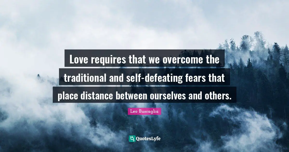 Love requires that we overcome the traditional and self-defeating fears that place distance between ourselves and others.