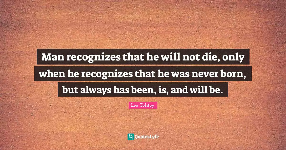 Man recognizes that he will not die, only when he recognizes that he was never born, but always has been, is, and will be.