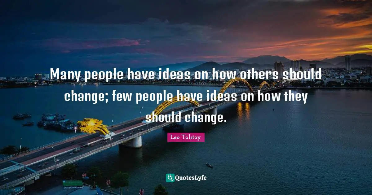 Many people have ideas on how others should change; few people have ideas on how they should change.