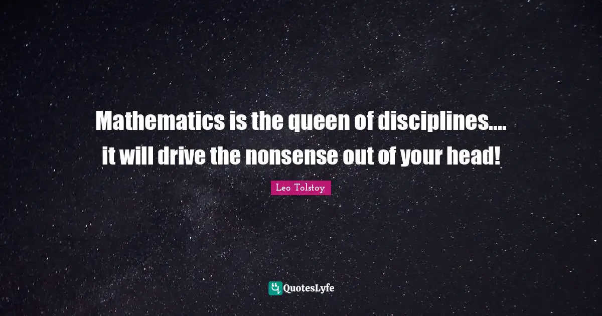 Mathematics is the queen of disciplines.... it will drive the nonsense out of your head!