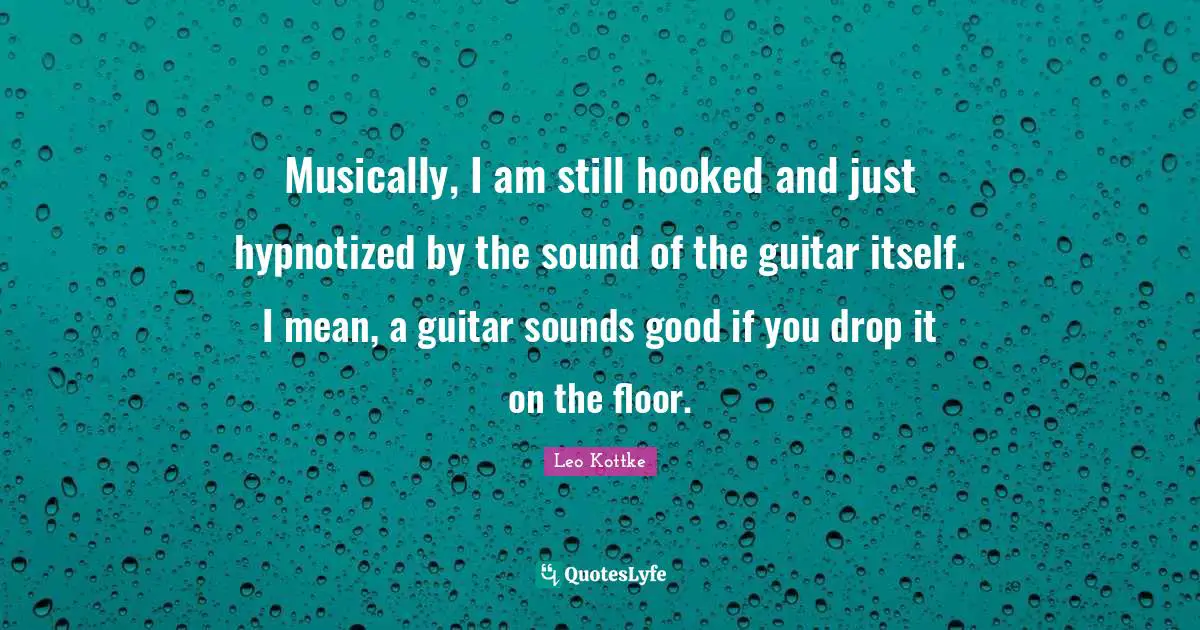 Hooked Quotes: "Musically, I am still hooked and just hypnotized by the sound of the guitar itself. I mean, a guitar sounds good if you drop it on the floor."