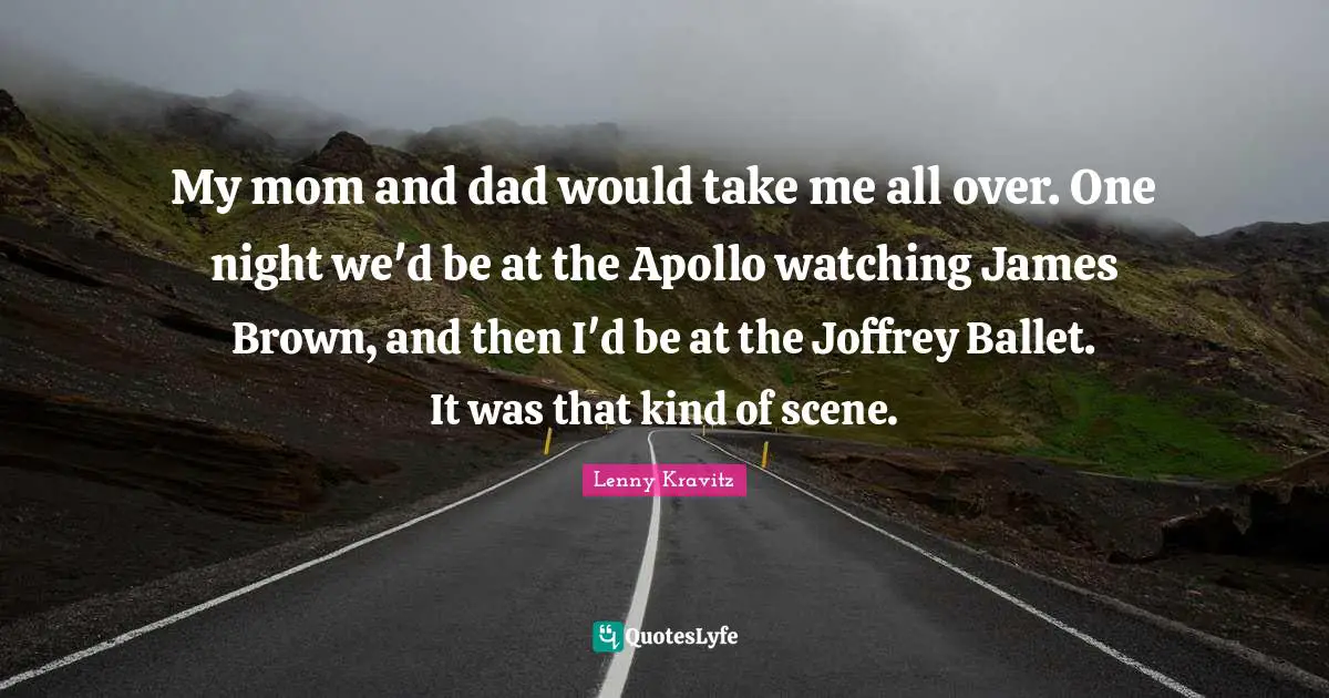 My mom and dad would take me all over. One night we'd be at the Apollo watching James Brown, and then I'd be at the Joffrey Ballet. It was that kind of scene.