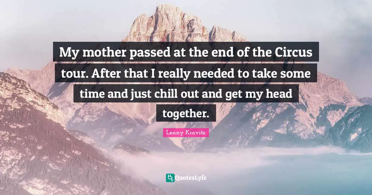 My mother passed at the end of the Circus tour. After that I really needed to take some time and just chill out and get my head together.