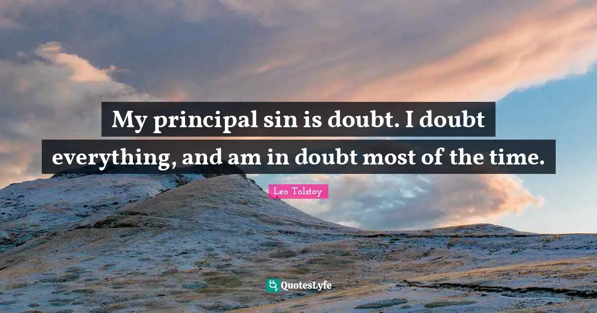 My principal sin is doubt. I doubt everything, and am in doubt most of the time.