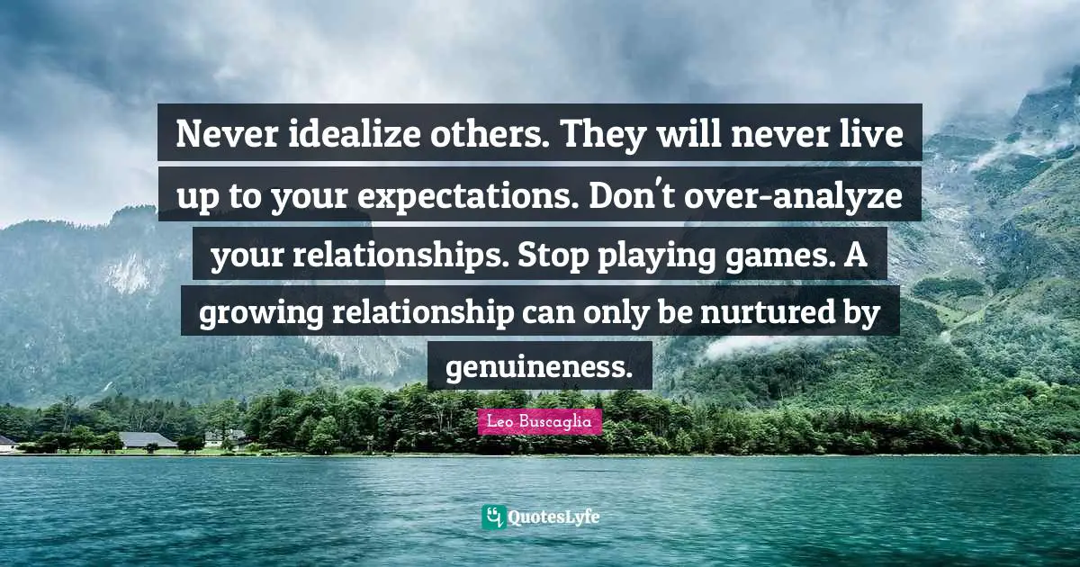 Leo Buscaglia Quotes: "Never idealize others. They will never live up to your expectations. Don't over-analyze your relationships. Stop playing games. A growing relationship can only be nurtured by genuineness."