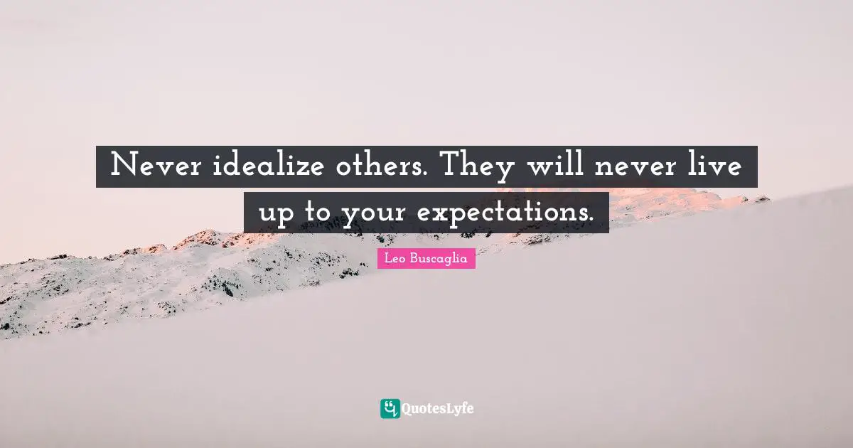Never idealize others. They will never live up to your expectations.
