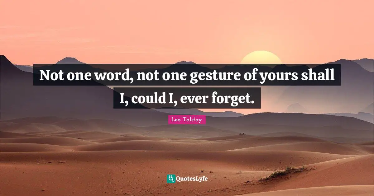 Not one word, not one gesture of yours shall I, could I, ever forget.