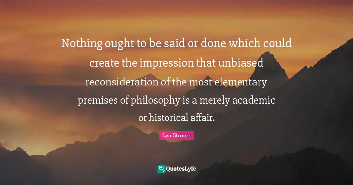 Nothing ought to be said or done which could create the impression that unbiased reconsideration of the most elementary premises of philosophy is a merely academic or historical affair.