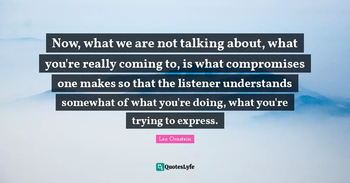 Now, what we are not talking about, what you're really coming to, is what compromises one makes so that the listener understands somewhat of what you're doing, what you're trying to express.
