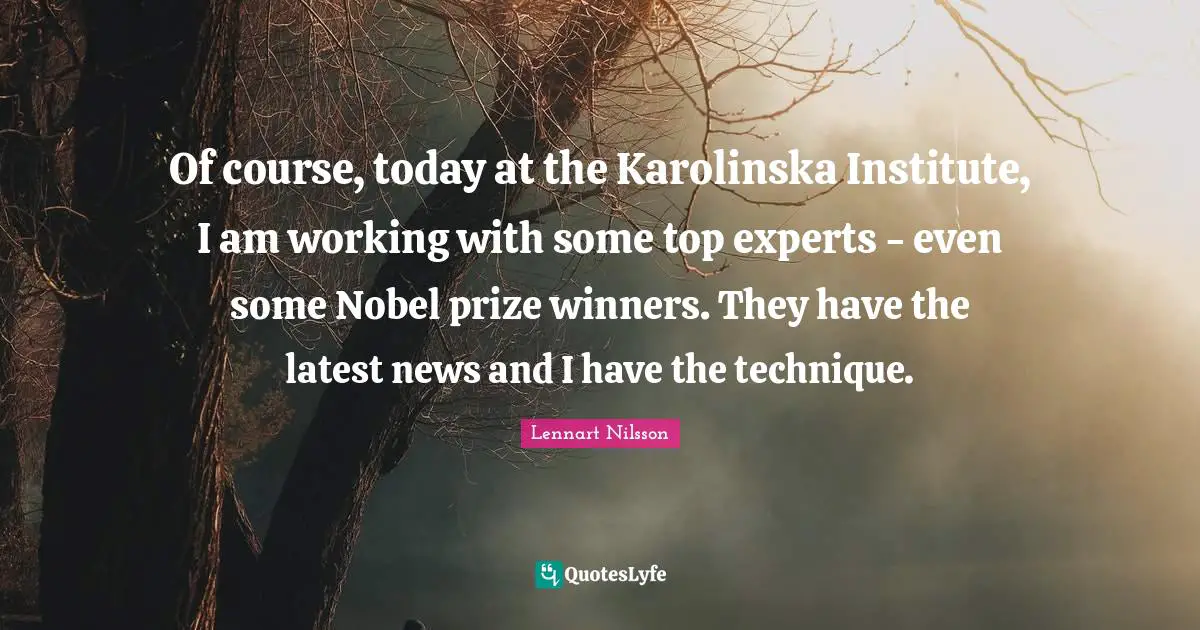 Nobel Prize Quotes: "Of course, today at the Karolinska Institute, I am working with some top experts - even some Nobel prize winners. They have the latest news and I have the technique."