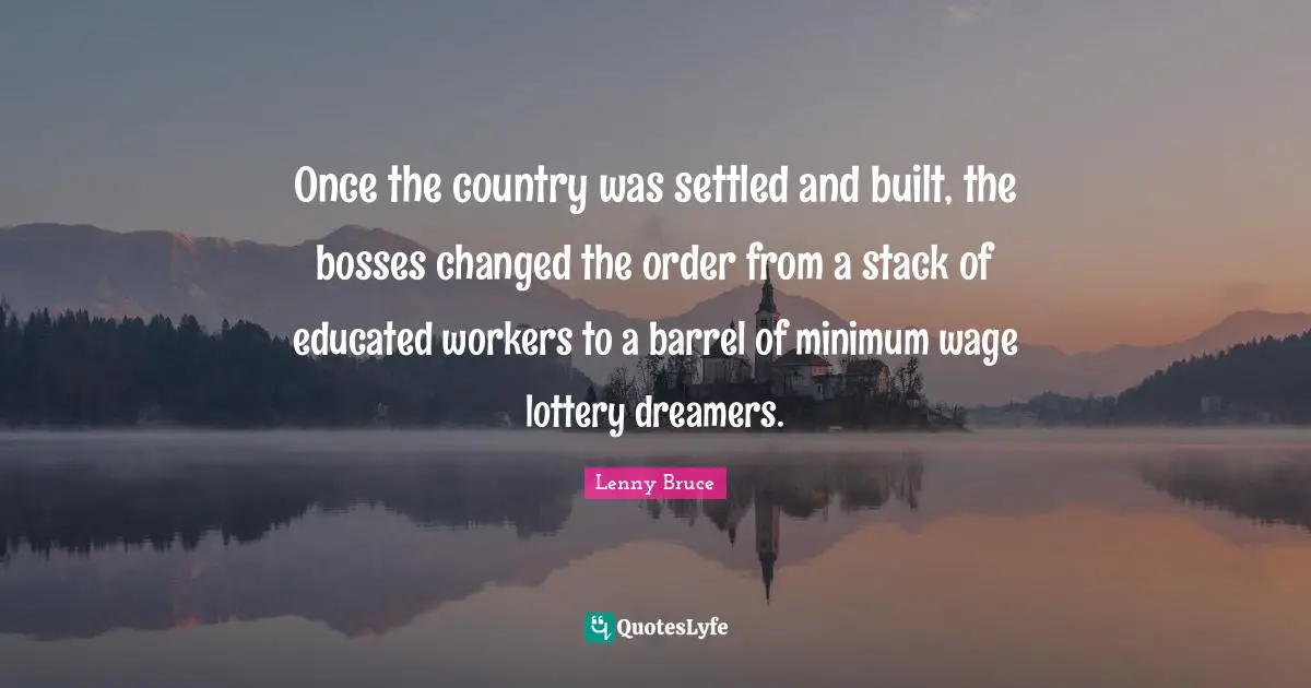 Minimum Quotes: "Once the country was settled and built, the bosses changed the order from a stack of educated workers to a barrel of minimum wage lottery dreamers."