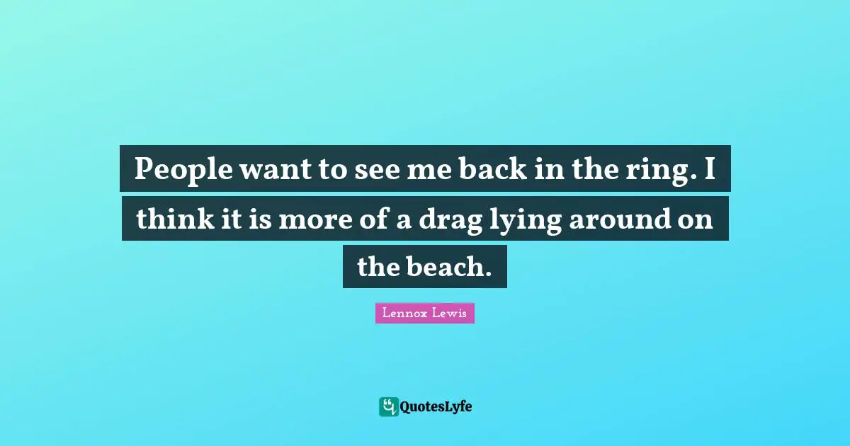 People want to see me back in the ring. I think it is more of a drag lying around on the beach.