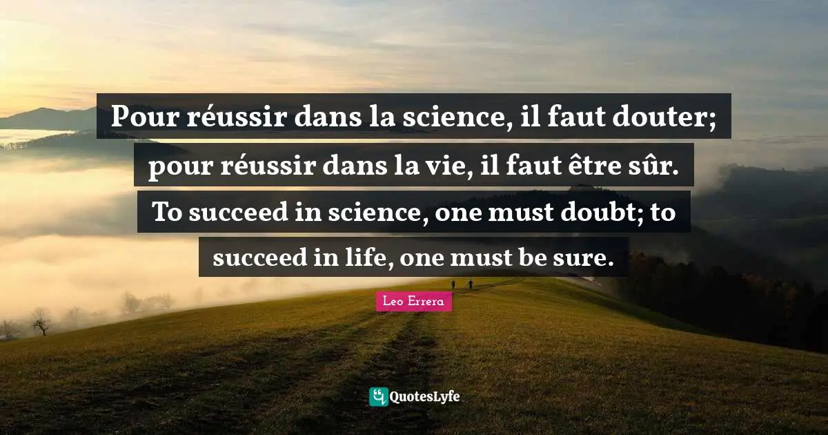 Pour réussir dans la science, il faut douter; pour réussir dans la vie, il faut être sûr. To succeed in science, one must doubt; to succeed in life, one must be sure.
