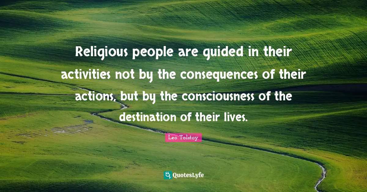 Religious people are guided in their activities not by the consequences of their actions, but by the consciousness of the destination of their lives.