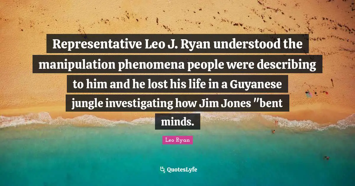 Manipulation Quotes: "Representative Leo J. Ryan understood the manipulation phenomena people were describing to him and he lost his life in a Guyanese jungle investigating how Jim Jones "bent minds."