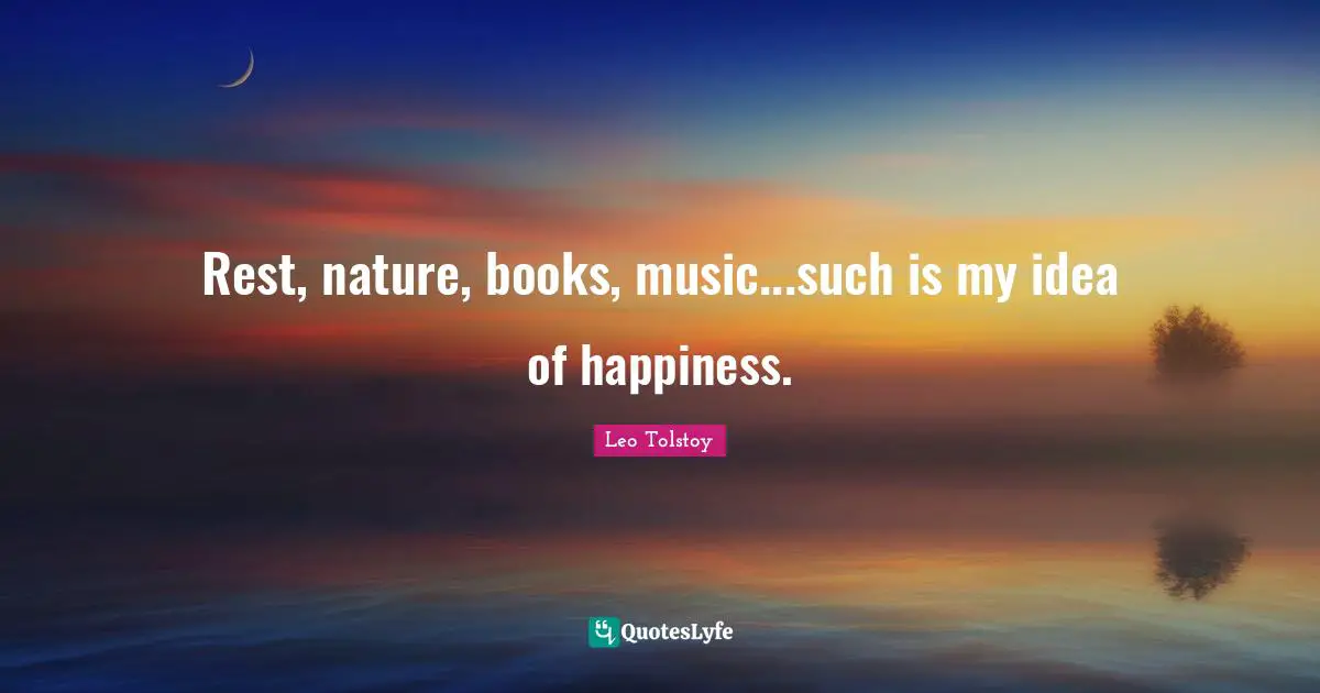 Rest, nature, books, music...such is my idea of happiness.