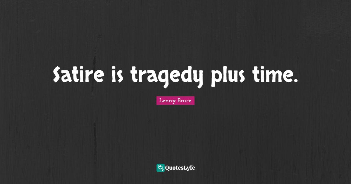 Satire is tragedy plus time.