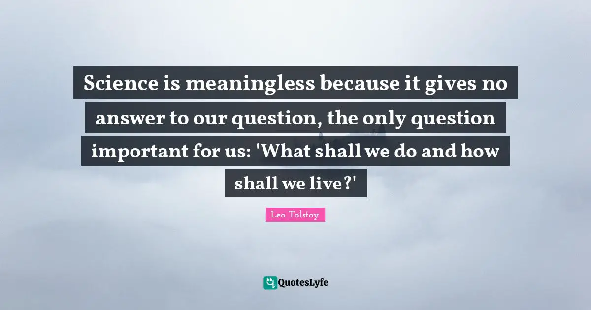 Science is meaningless because it gives no answer to our question, the only question important for us: 'What shall we do and how shall we live?'