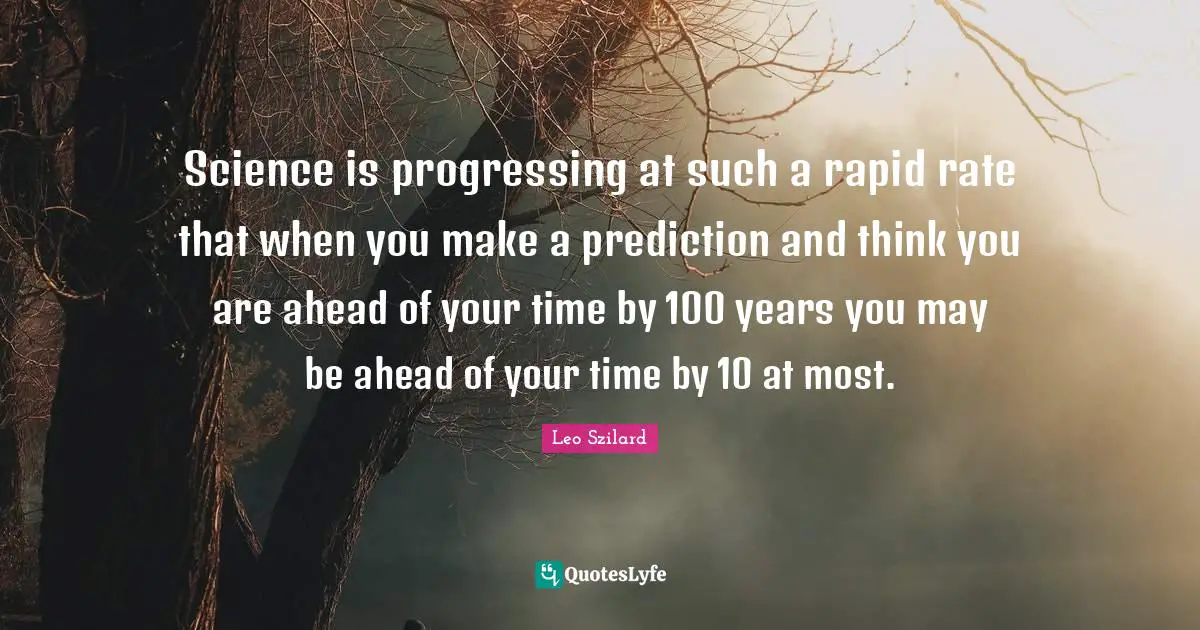Science is progressing at such a rapid rate that when you make a prediction and think you are ahead of your time by 100 years you may be ahead of your time by 10 at most.