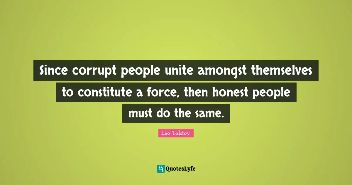Since corrupt people unite amongst themselves to constitute a force, then honest people must do the same.