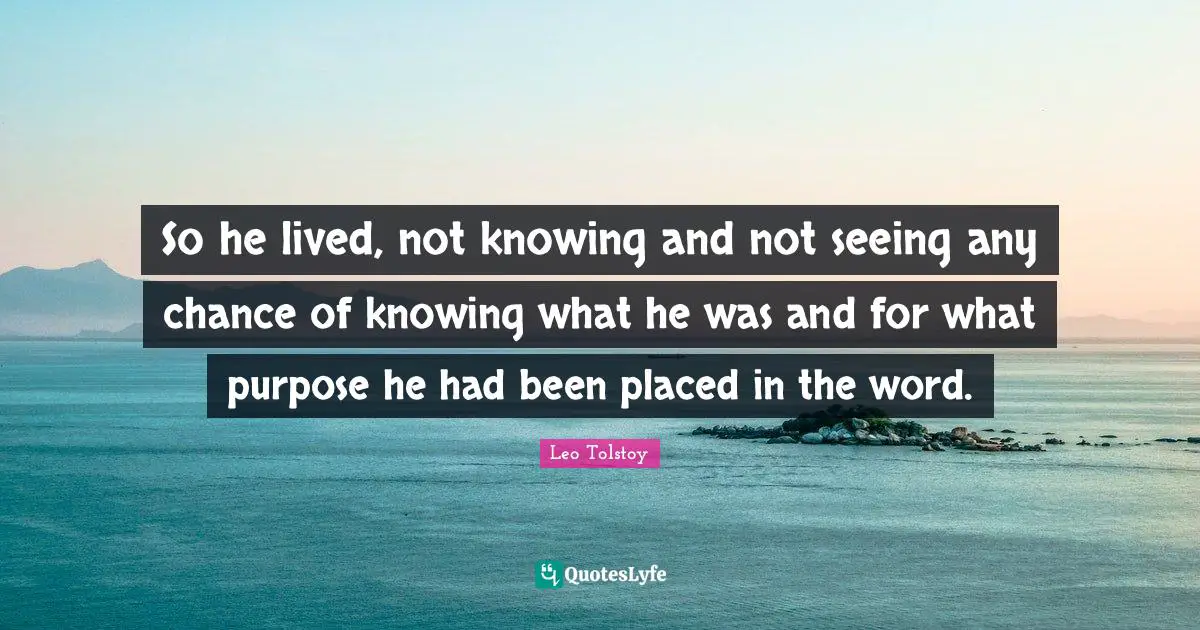So he lived, not knowing and not seeing any chance of knowing what he was and for what purpose he had been placed in the word.