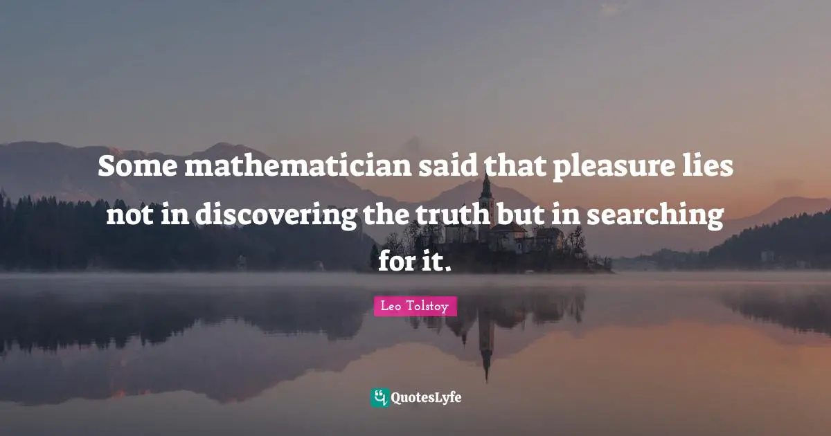 Mathematician Quotes: "Some mathematician said that pleasure lies not in discovering the truth but in searching for it."