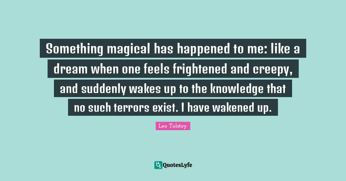 Something magical has happened to me: like a dream when one feels frightened and creepy, and suddenly wakes up to the knowledge that no such terrors exist. I have wakened up.