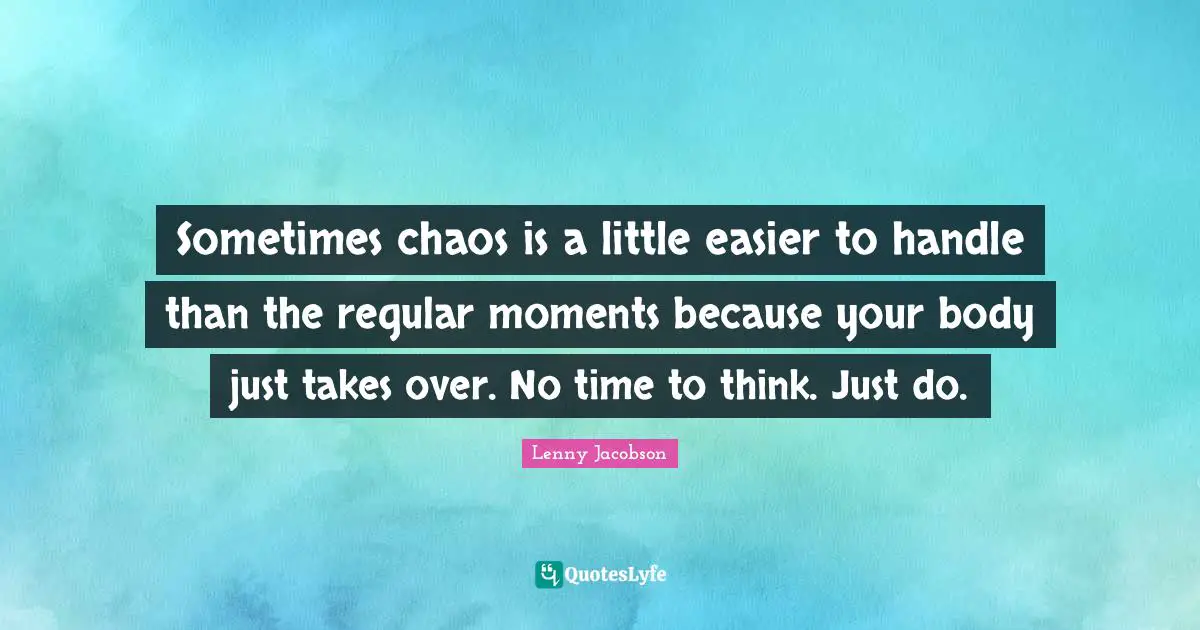 Sometimes chaos is a little easier to handle than the regular moments because your body just takes over. No time to think. Just do.