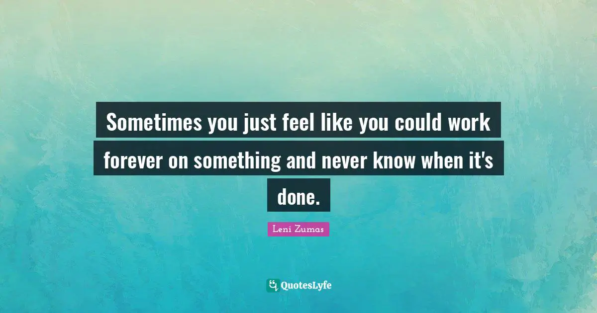 Sometimes you just feel like you could work forever on something and never know when it's done.