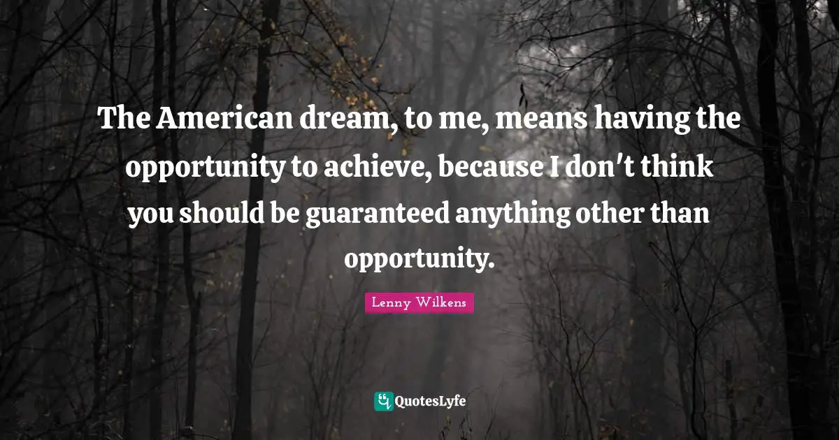 The American dream, to me, means having the opportunity to achieve, because I don't think you should be guaranteed anything other than opportunity.