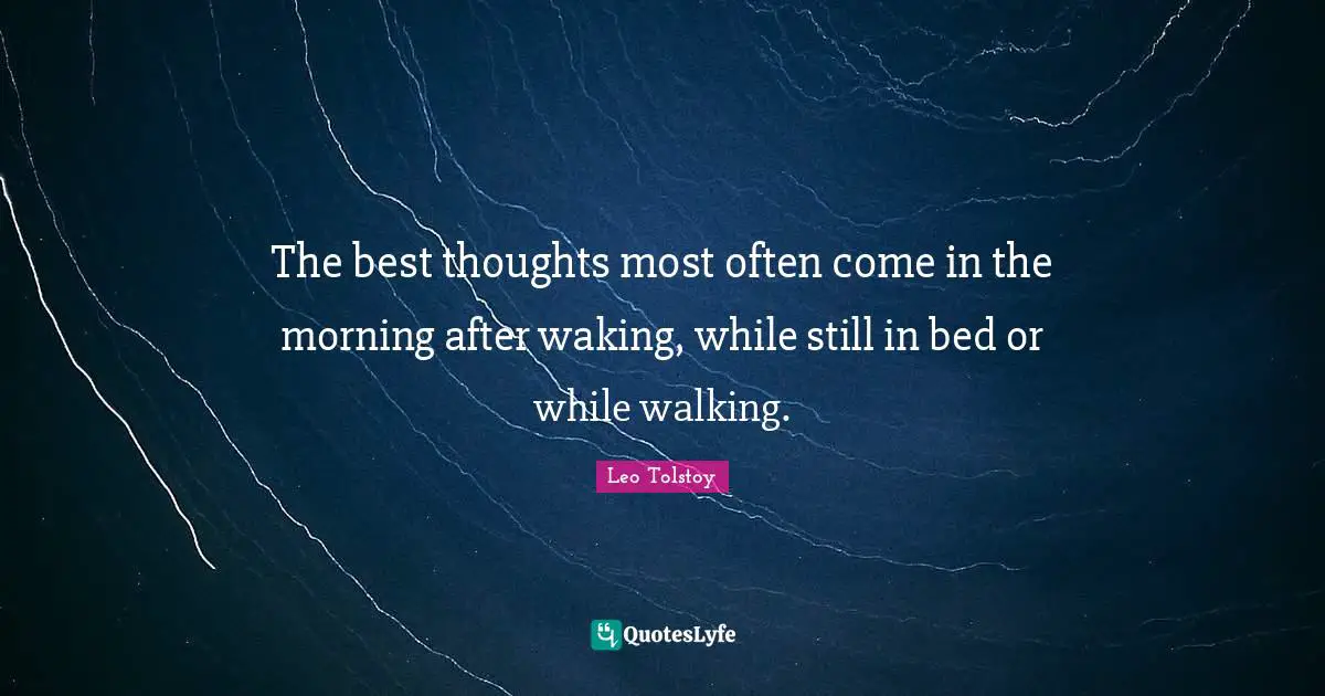The best thoughts most often come in the morning after waking, while still in bed or while walking.