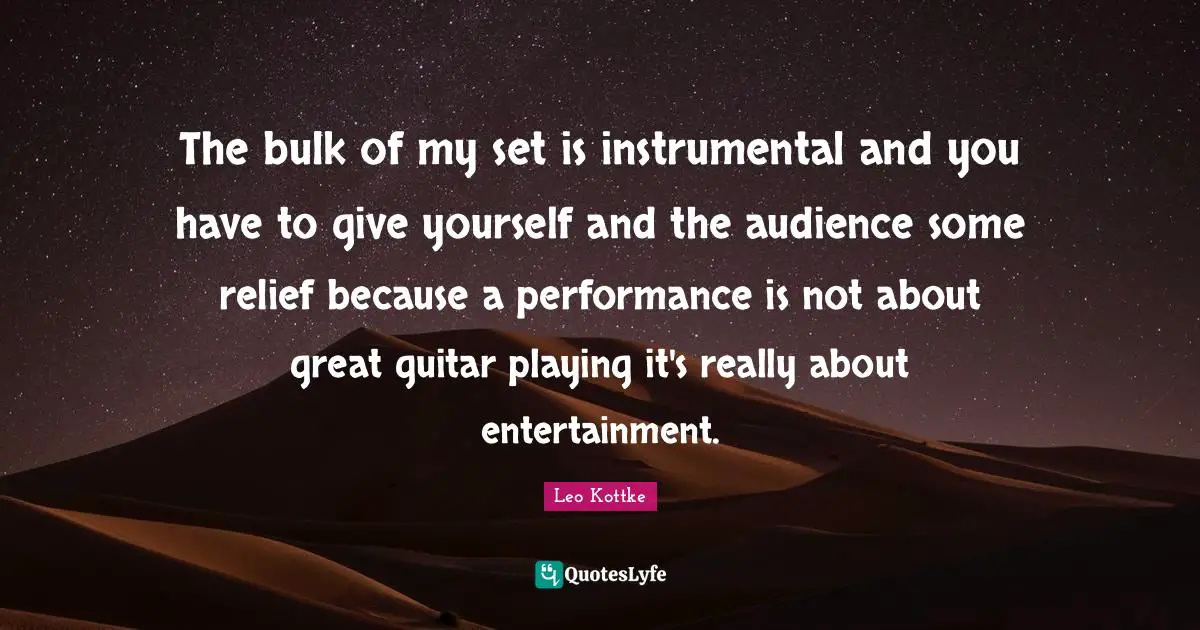 The bulk of my set is instrumental and you have to give yourself and the audience some relief because a performance is not about great guitar playing it's really about entertainment.