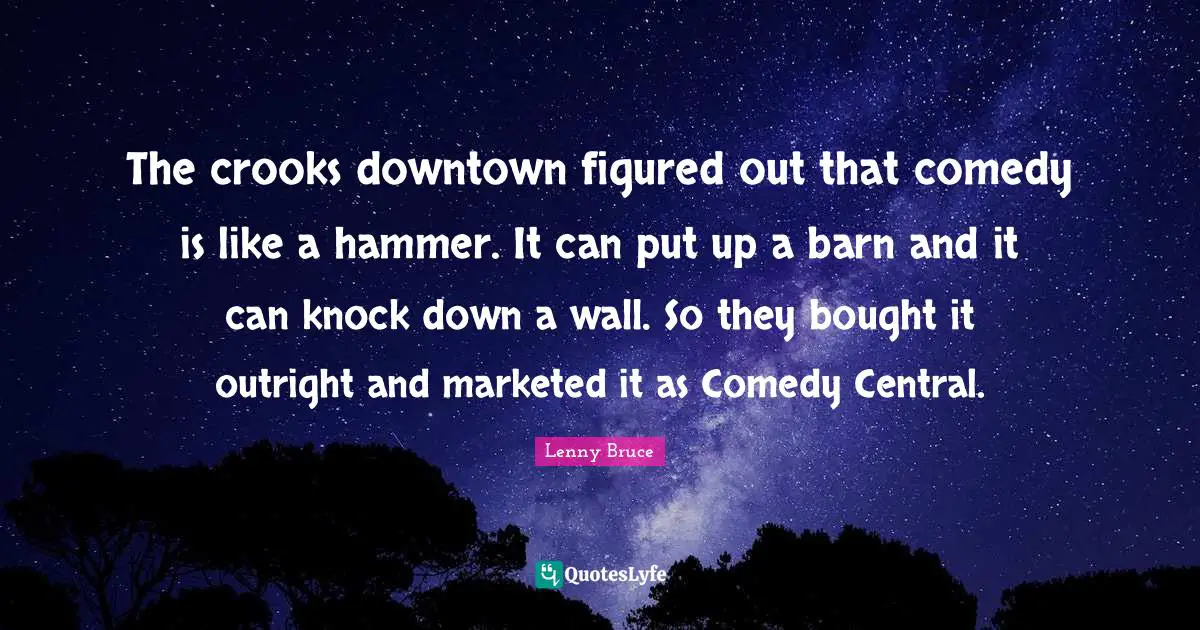 The crooks downtown figured out that comedy is like a hammer. It can put up a barn and it can knock down a wall. So they bought it outright and marketed it as Comedy Central.