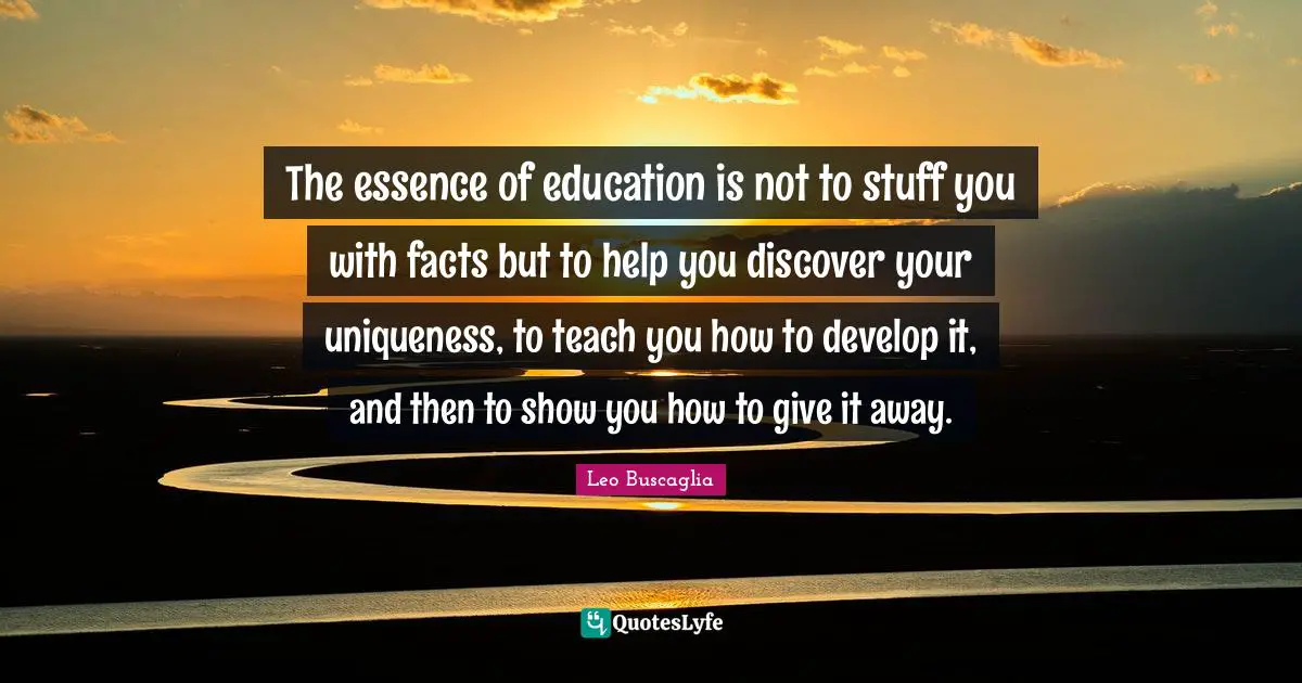 Uniqueness Quotes: "The essence of education is not to stuff you with facts but to help you discover your uniqueness, to teach you how to develop it, and then to show you how to give it away."