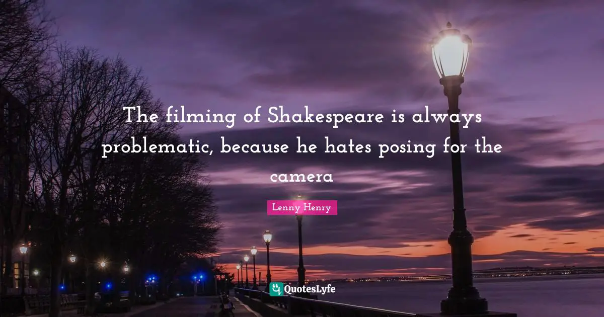 The filming of Shakespeare is always problematic, because he hates posing for the camera