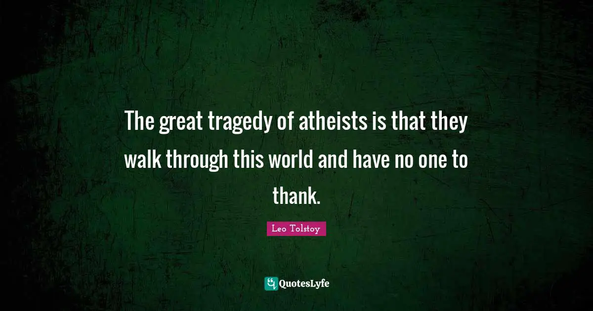 The great tragedy of atheists is that they walk through this world and have no one to thank.