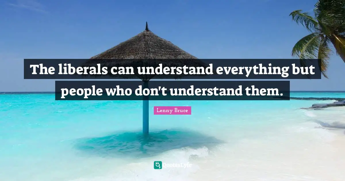 The liberals can understand everything but people who don't understand them.