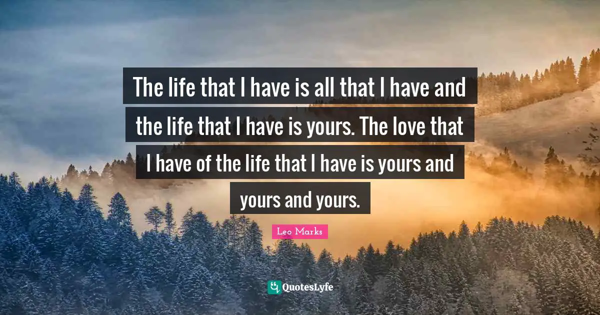 The life that I have is all that I have and the life that I have is yours. The love that I have of the life that I have is yours and yours and yours.