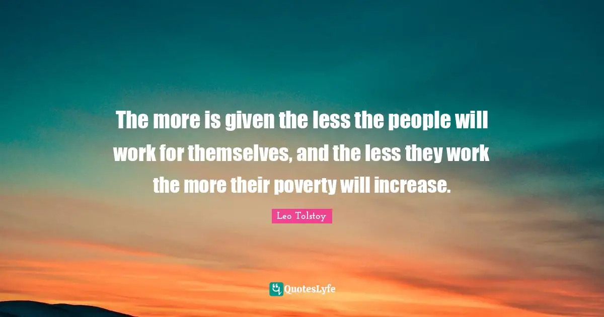 Increase Quotes: "The more is given the less the people will work for themselves, and the less they work the more their poverty will increase."