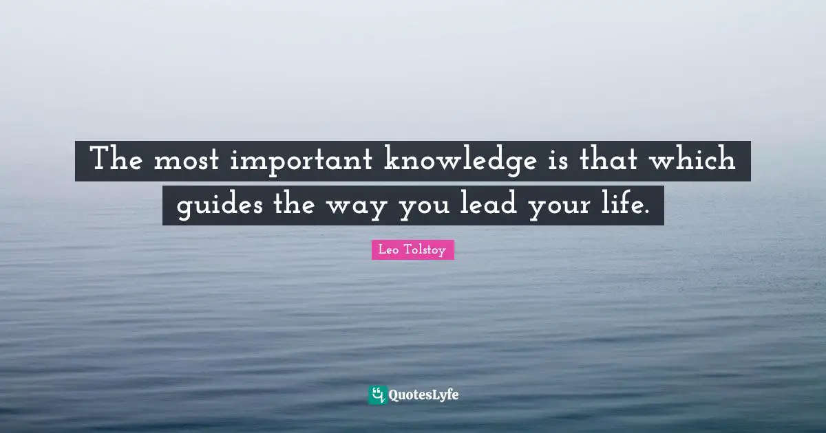 The most important knowledge is that which guides the way you lead your life.